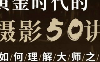 吴晓隆黄金时代的摄影50讲 – 如何理解大师之作【画质还行只有视频】